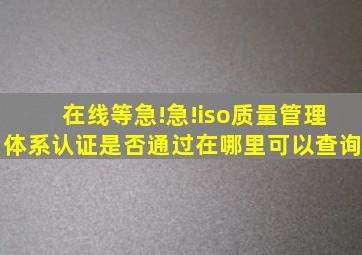 在线等,急!急!iso质量管理体系认证是否通过在哪里可以查询