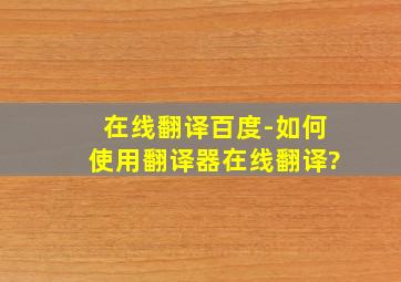 在线翻译百度-如何使用翻译器在线翻译?