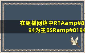 在组播网络中,RTA 为主BSR 与主RP,RTB 为备BSR ...