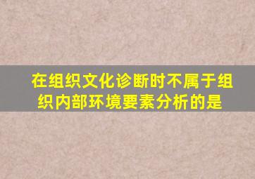 在组织文化诊断时,不属于组织内部环境要素分析的是( )。