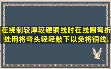 在绕制较厚、较硬铜线时,在线圈弯折处用()将弯头轻轻敲下,以免将铜线...