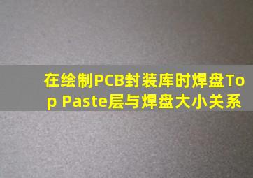 在绘制PCB封装库时焊盘Top Paste层与焊盘大小关系