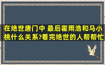 在绝世唐门中 最后霍雨浩和马小桃什么关系?看完绝世的人帮帮忙