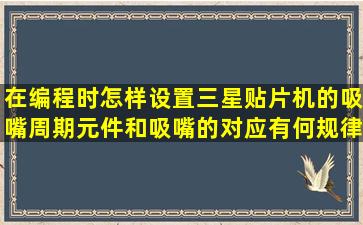 在编程时,怎样设置三星贴片机的吸嘴周期,元件和吸嘴的对应有何规律?...