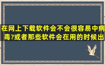 在网上下载软件会不会很容易中病毒?或者那些软件会在用的时候出现...