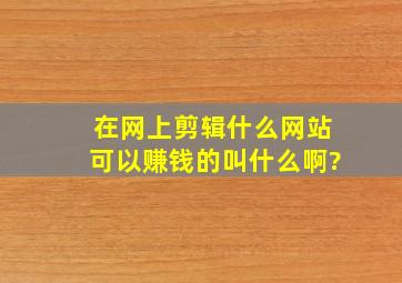 在网上剪辑什么网站可以赚钱的叫什么啊?