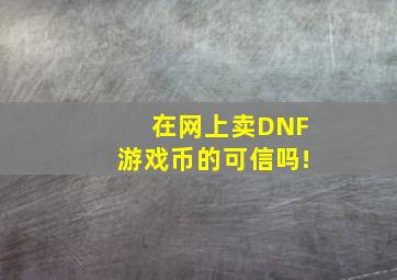 在网上卖DNF游戏币的可信吗!