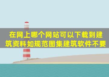 在网上哪个网站可以下载到建筑资料如规范、图集、建筑软件。(不要