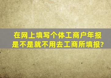 在网上填写个体工商户年报是不是就不用去工商所填报?