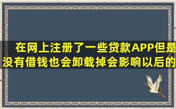 在网上注册了一些贷款APP,但是没有借钱,也会卸载掉,会影响以后的...