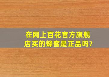 在网上百花官方旗舰店买的蜂蜜是正品吗?