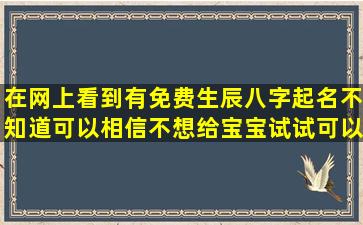 在网上看到有免费生辰八字起名,不知道可以相信不,想给宝宝试试,可以...