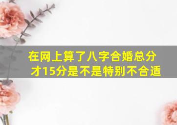 在网上算了八字合婚,总分才15分,是不是特别不合适