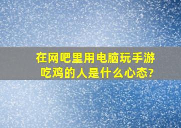 在网吧里用电脑玩手游吃鸡的人,是什么心态?