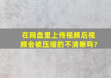 在网盘里上传视频后,视频会被压缩的不清晰吗?