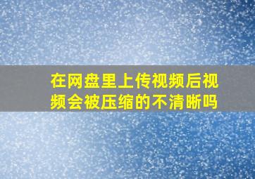 在网盘里上传视频后视频会被压缩的不清晰吗(