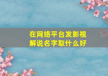 在网络平台发影视解说名字取什么好