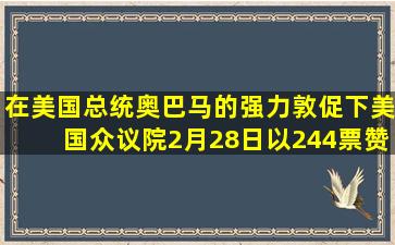 在美国总统奥巴马的强力敦促下,美国众议院2月28日以244票赞成、...