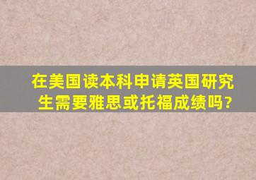 在美国读本科申请英国研究生需要雅思或托福成绩吗?