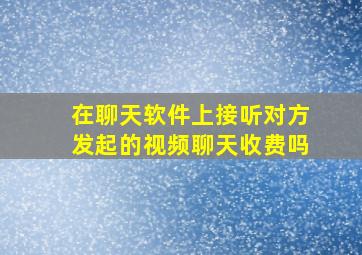 在聊天软件上接听对方发起的视频聊天收费吗(