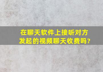 在聊天软件上接听对方发起的视频聊天收费吗?