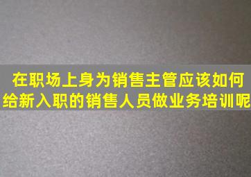 在职场上身为销售主管应该如何给新入职的销售人员做业务培训呢(