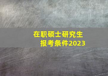 在职硕士研究生报考条件2023