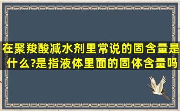 在聚羧酸减水剂里,常说的固含量是什么?是指液体里面的固体含量吗?...