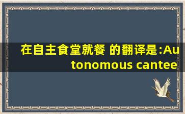 在自主食堂就餐 的翻译是:Autonomous canteen dining 中文翻译...