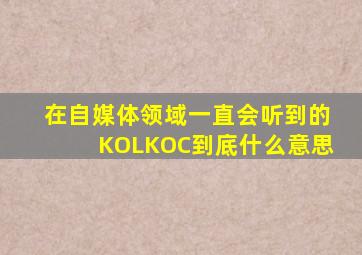 在自媒体领域,一直会听到的KOL,KOC,到底什么意思