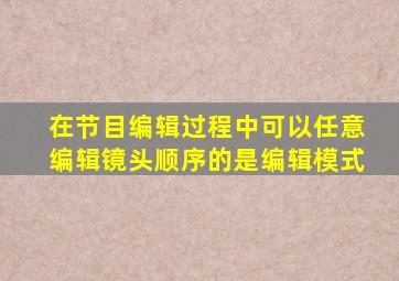 在节目编辑过程中可以任意编辑镜头顺序的是()编辑模式