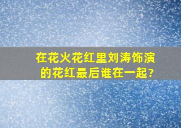 在花火花红里刘涛饰演的花红最后谁在一起?