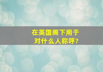 在英国,阁下用于对什么人称呼?