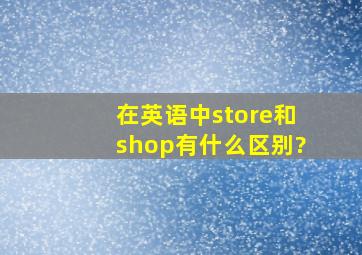 在英语中store和shop有什么区别?