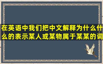 在英语中我们把中文解释为什么什么的表示某人或某物属于某某的词...