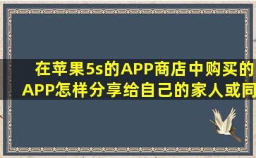 在苹果5s的APP商店中购买的APP,怎样分享给自己的家人或同学?