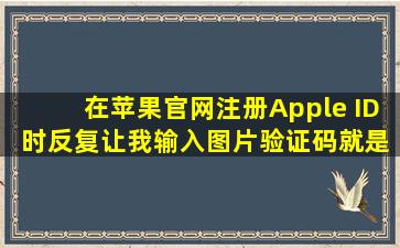 在苹果官网注册Apple ID 时反复让我输入图片验证码,就是进不去