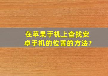 在苹果手机上查找安卓手机的位置的方法?