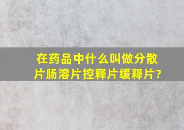 在药品中,什么叫做分散片,肠溶片,控释片,缓释片?