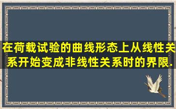 在荷载试验的曲线形态上,从线性关系开始变成非线性关系时的界限...