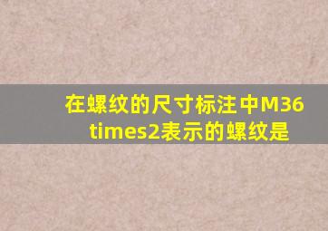 在螺纹的尺寸标注中,M36×2表示的螺纹是()