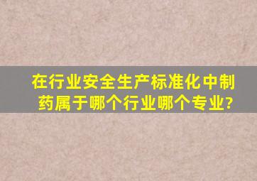 在行业安全生产标准化中制药属于哪个行业,哪个专业?