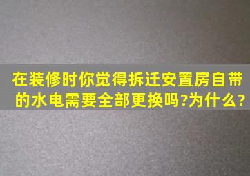 在装修时,你觉得拆迁安置房自带的水电需要全部更换吗?为什么?