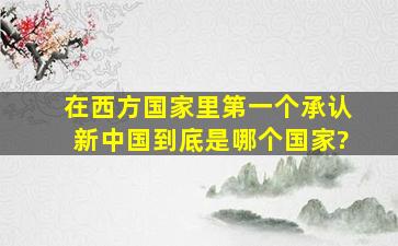 在西方国家里,第一个承认新中国到底是哪个国家?