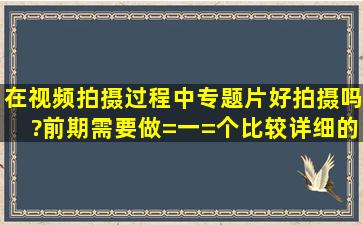 在视频拍摄过程中,专题片好拍摄吗?前期需要做=一=个比较详细的了解...