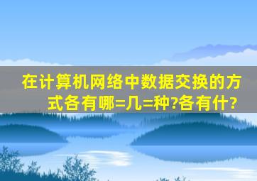 在计算机网络中,数据交换的方式各有哪=几=种?各有什?