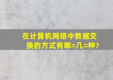 在计算机网络中,数据交换的方式有哪=几=种?