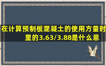 在计算预制板混凝土的使用方量时里的3.63/3.88是什么意思