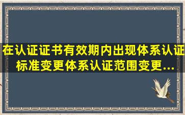 在认证证书有效期内,出现体系认证标准变更、体系认证范围变更、...