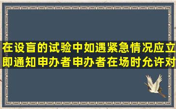 在设盲的试验中如遇紧急情况应立即通知申办者申办者在场时允许对